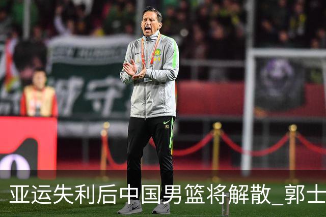 亚运失利后中国男篮将解散 郭士强卸任似已成定局
